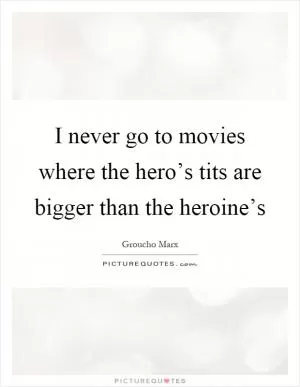 I never go to movies where the hero’s tits are bigger than the heroine’s Picture Quote #1
