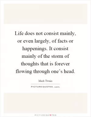 Life does not consist mainly, or even largely, of facts or happenings. It consist mainly of the storm of thoughts that is forever flowing through one’s head Picture Quote #1