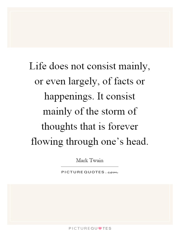 Life does not consist mainly, or even largely, of facts or happenings. It consist mainly of the storm of thoughts that is forever flowing through one's head Picture Quote #1