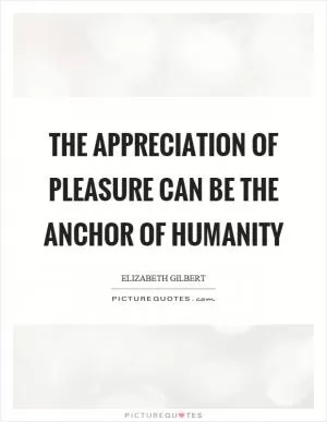 The appreciation of pleasure can be the anchor of humanity Picture Quote #1