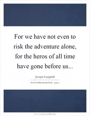 For we have not even to risk the adventure alone, for the heros of all time have gone before us Picture Quote #1