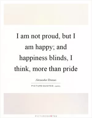 I am not proud, but I am happy; and happiness blinds, I think, more than pride Picture Quote #1