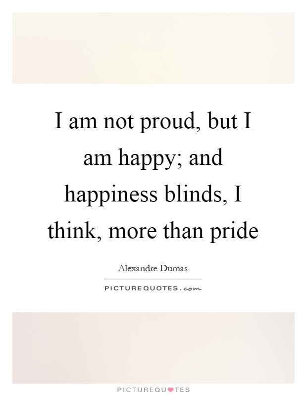 I am not proud, but I am happy; and happiness blinds, I think, more than pride Picture Quote #1
