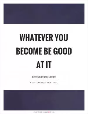 Whatever you become be good at it Picture Quote #1