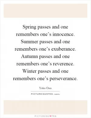 Spring passes and one remembers one’s innocence. Summer passes and one remembers one’s exuberance. Autumn passes and one remembers one’s reverence. Winter passes and one remembers one’s perseverance Picture Quote #1
