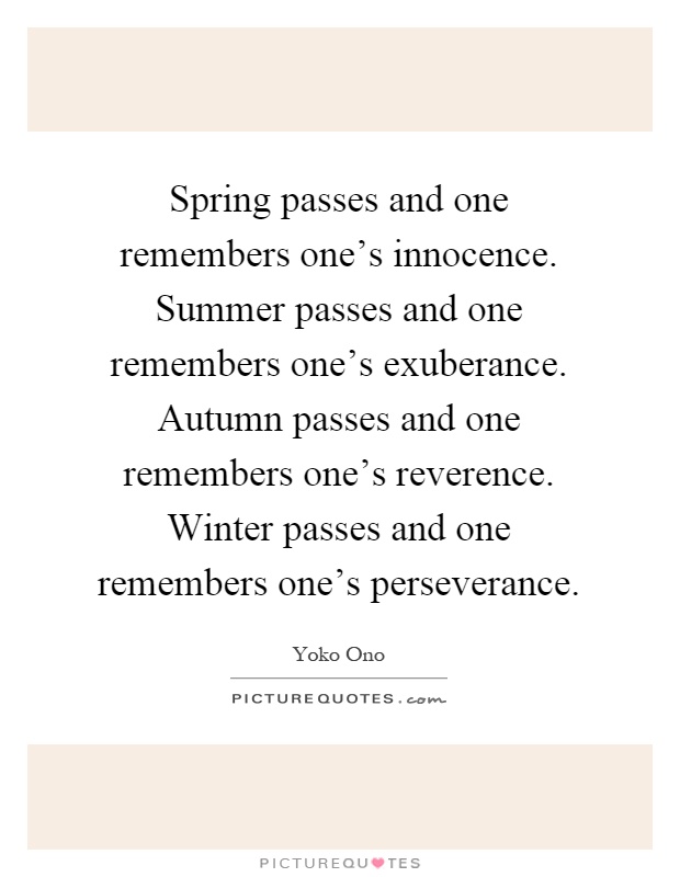 Spring passes and one remembers one's innocence. Summer passes and one remembers one's exuberance. Autumn passes and one remembers one's reverence. Winter passes and one remembers one's perseverance Picture Quote #1