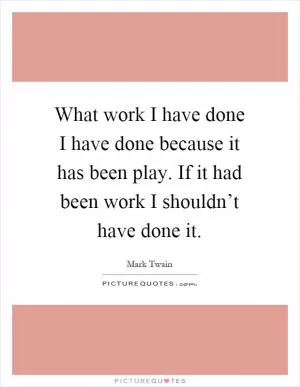 What work I have done I have done because it has been play. If it had been work I shouldn’t have done it Picture Quote #1