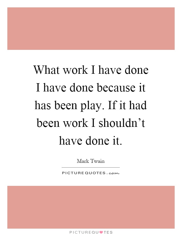 What work I have done I have done because it has been play. If it had been work I shouldn't have done it Picture Quote #1