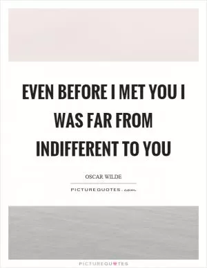 Even before I met you I was far from indifferent to you Picture Quote #1