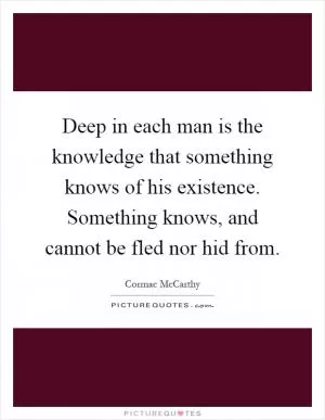 Deep in each man is the knowledge that something knows of his existence. Something knows, and cannot be fled nor hid from Picture Quote #1