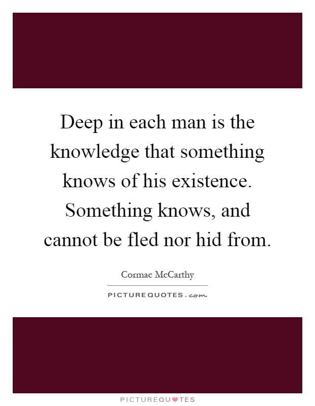Deep in each man is the knowledge that something knows of his existence. Something knows, and cannot be fled nor hid from Picture Quote #1