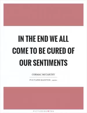 In the end we all come to be cured of our sentiments Picture Quote #1