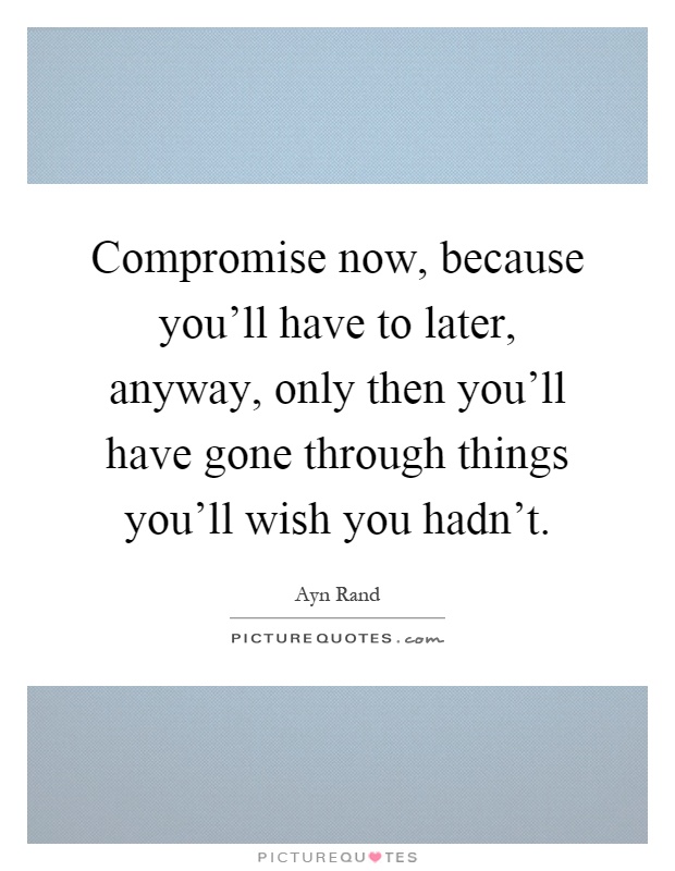 Compromise now, because you'll have to later, anyway, only then you'll have gone through things you'll wish you hadn't Picture Quote #1