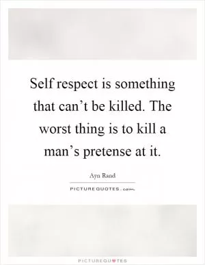 Self respect is something that can’t be killed. The worst thing is to kill a man’s pretense at it Picture Quote #1
