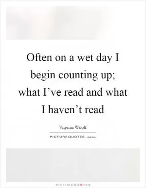 Often on a wet day I begin counting up; what I’ve read and what I haven’t read Picture Quote #1