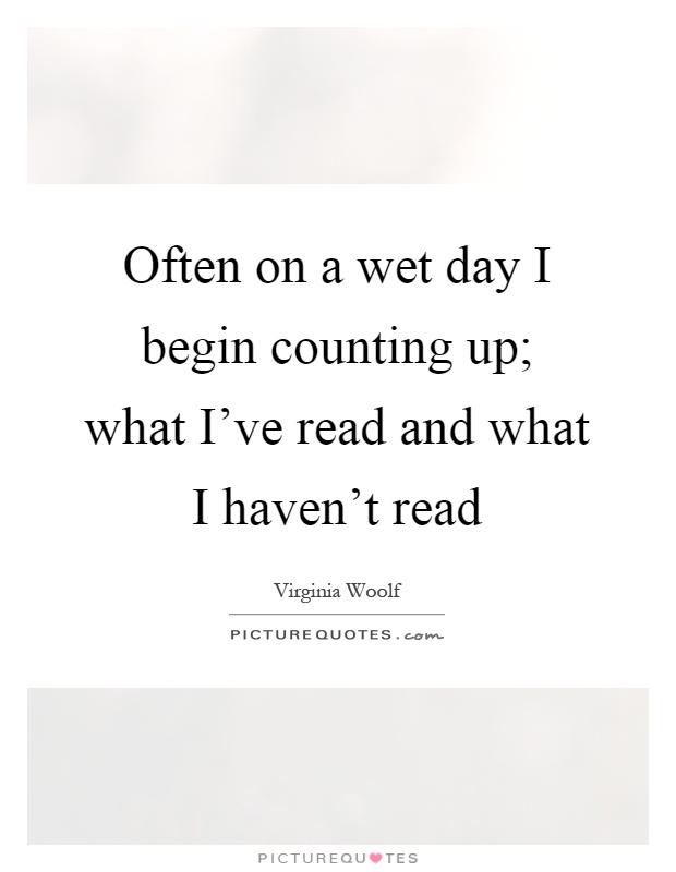 Often on a wet day I begin counting up; what I've read and what I haven't read Picture Quote #1