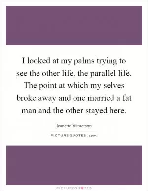I looked at my palms trying to see the other life, the parallel life. The point at which my selves broke away and one married a fat man and the other stayed here Picture Quote #1
