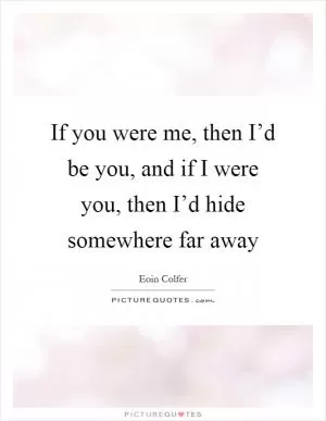 If you were me, then I’d be you, and if I were you, then I’d hide somewhere far away Picture Quote #1