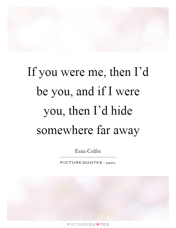 If you were me, then I'd be you, and if I were you, then I'd hide somewhere far away Picture Quote #1