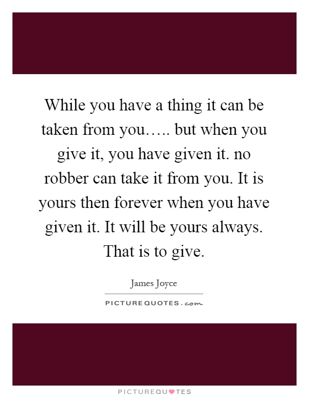 While you have a thing it can be taken from you….. but when you give it, you have given it. no robber can take it from you. It is yours then forever when you have given it. It will be yours always. That is to give Picture Quote #1