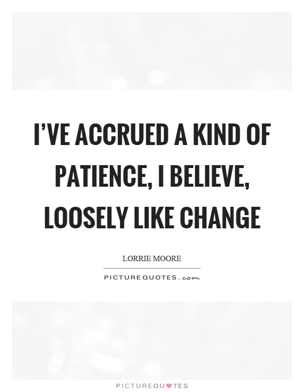 I've accrued a kind of patience, I believe, loosely like change Picture Quote #1