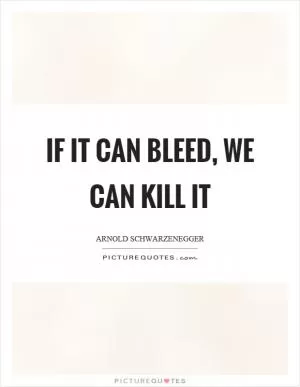 If it can bleed, we can kill it Picture Quote #1