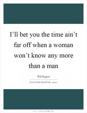 I’ll bet you the time ain’t far off when a woman won’t know any more than a man Picture Quote #1