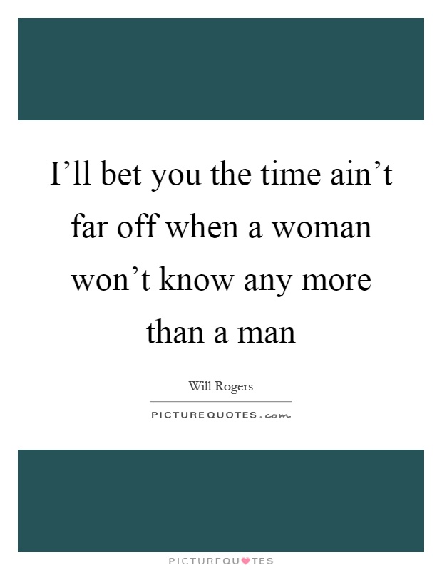 I'll bet you the time ain't far off when a woman won't know any more than a man Picture Quote #1