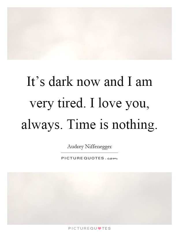 It's dark now and I am very tired. I love you, always. Time is nothing Picture Quote #1