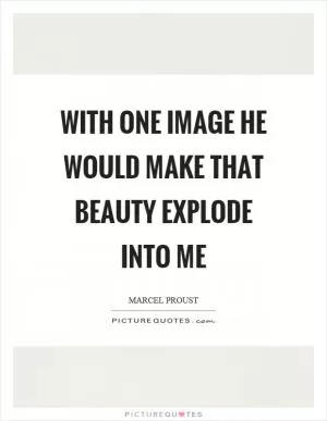 With one image he would make that beauty explode into me Picture Quote #1