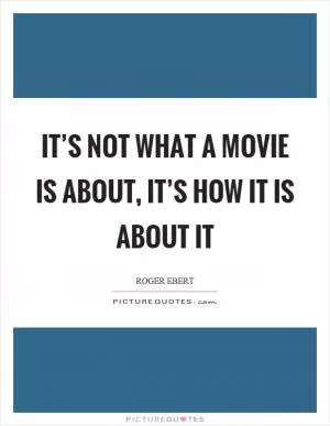 It’s not what a movie is about, it’s how it is about it Picture Quote #1