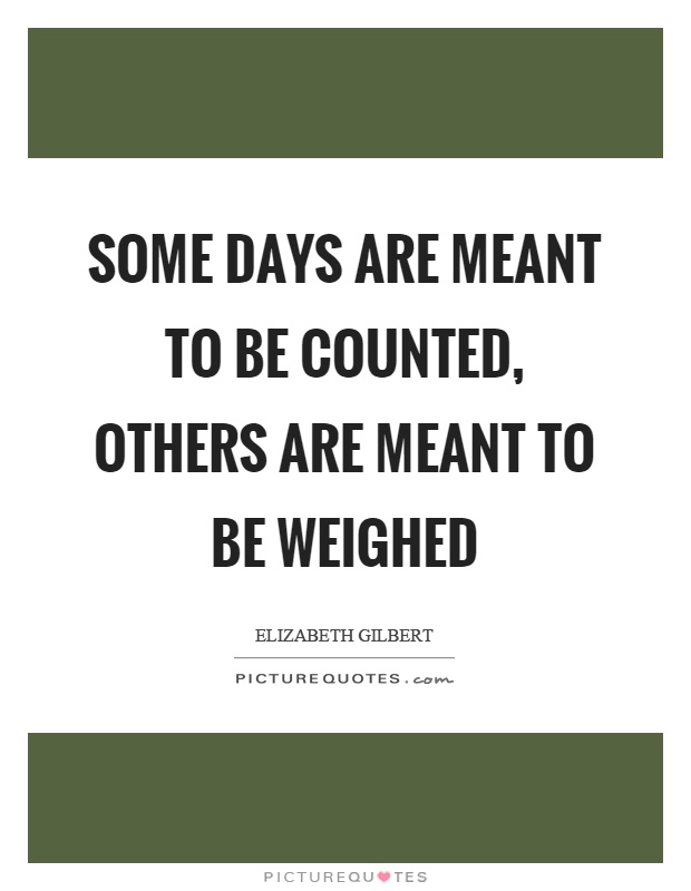 Some days are meant to be counted, others are meant to be weighed Picture Quote #1