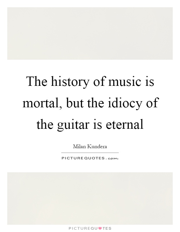 The history of music is mortal, but the idiocy of the guitar is eternal Picture Quote #1