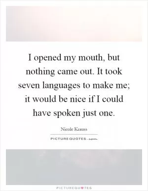 I opened my mouth, but nothing came out. It took seven languages to make me; it would be nice if I could have spoken just one Picture Quote #1