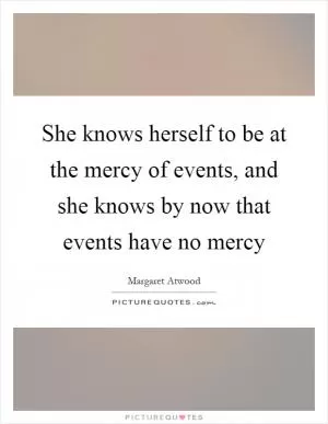She knows herself to be at the mercy of events, and she knows by now that events have no mercy Picture Quote #1