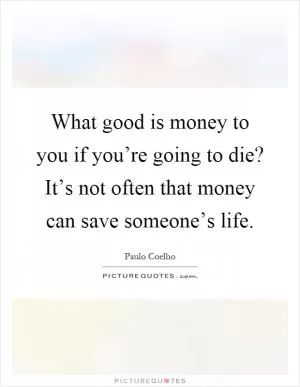 What good is money to you if you’re going to die? It’s not often that money can save someone’s life Picture Quote #1