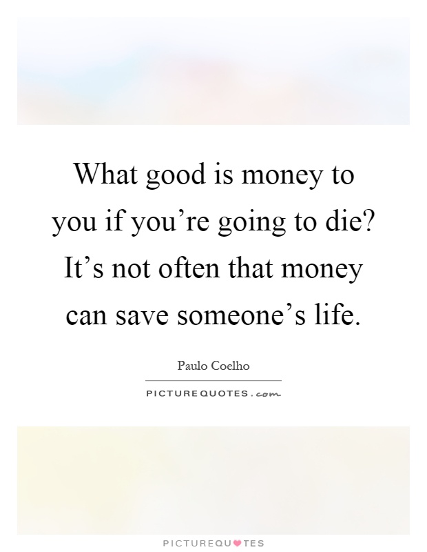 What good is money to you if you're going to die? It's not often that money can save someone's life Picture Quote #1