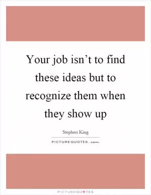 Your job isn’t to find these ideas but to recognize them when they show up Picture Quote #1