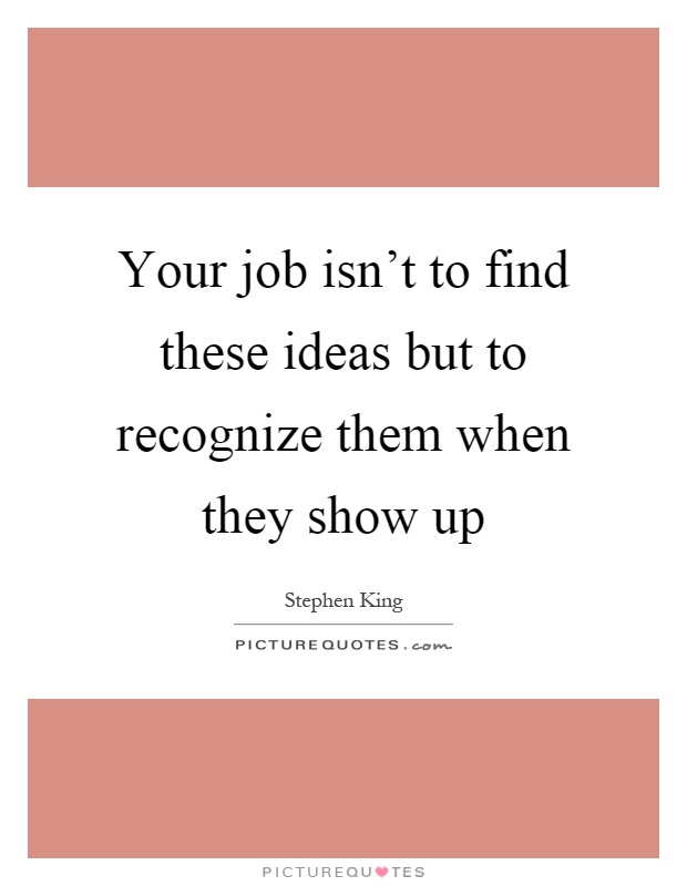 Your job isn't to find these ideas but to recognize them when they show up Picture Quote #1