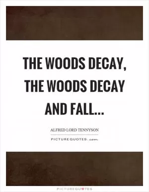The woods decay, the woods decay and fall Picture Quote #1