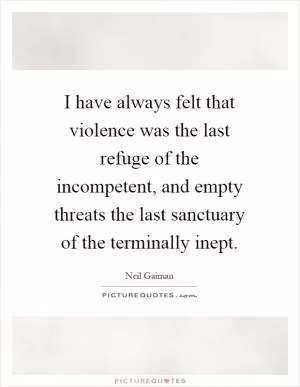 I have always felt that violence was the last refuge of the incompetent, and empty threats the last sanctuary of the terminally inept Picture Quote #1