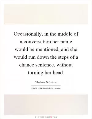 Occasionally, in the middle of a conversation her name would be mentioned, and she would run down the steps of a chance sentence, without turning her head Picture Quote #1