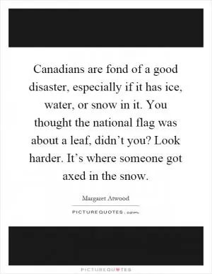 Canadians are fond of a good disaster, especially if it has ice, water, or snow in it. You thought the national flag was about a leaf, didn’t you? Look harder. It’s where someone got axed in the snow Picture Quote #1