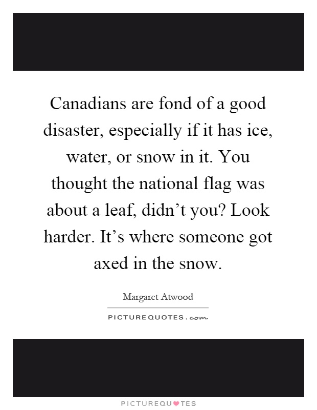 Canadians are fond of a good disaster, especially if it has ice, water, or snow in it. You thought the national flag was about a leaf, didn't you? Look harder. It's where someone got axed in the snow Picture Quote #1