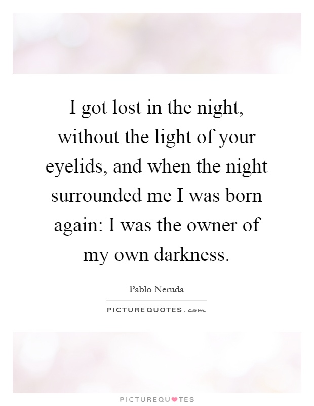 I got lost in the night, without the light of your eyelids, and when the night surrounded me I was born again: I was the owner of my own darkness Picture Quote #1