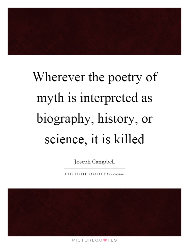 Wherever the poetry of myth is interpreted as biography, history, or science, it is killed Picture Quote #1