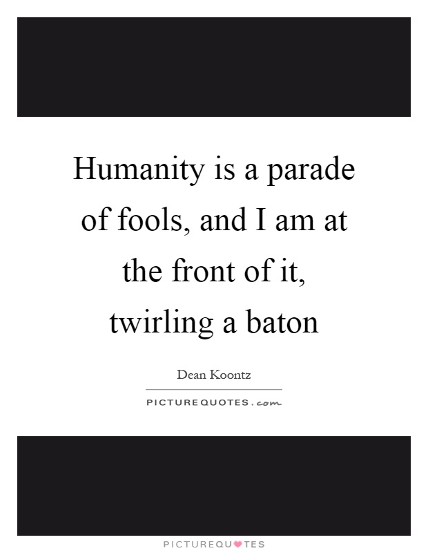 Humanity is a parade of fools, and I am at the front of it, twirling a baton Picture Quote #1
