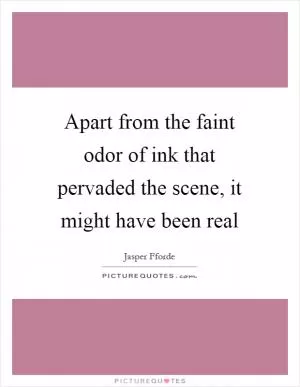 Apart from the faint odor of ink that pervaded the scene, it might have been real Picture Quote #1