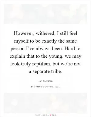 However, withered, I still feel myself to be exactly the same person I’ve always been. Hard to explain that to the young. we may look truly reptilian, but we’re not a separate tribe Picture Quote #1