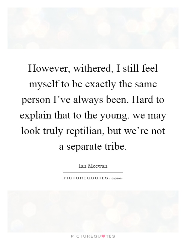 However, withered, I still feel myself to be exactly the same person I've always been. Hard to explain that to the young. we may look truly reptilian, but we're not a separate tribe Picture Quote #1